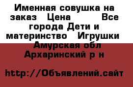 Именная совушка на заказ › Цена ­ 600 - Все города Дети и материнство » Игрушки   . Амурская обл.,Архаринский р-н